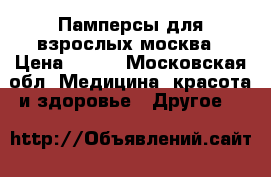 Памперсы для взрослых москва › Цена ­ 450 - Московская обл. Медицина, красота и здоровье » Другое   